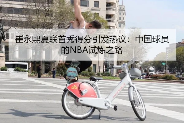 崔永熙夏联首秀得分引发热议：中国球员的NBA试炼之路